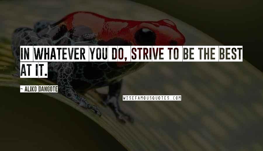 Aliko Dangote Quotes: In whatever you do, strive to be the best at it.