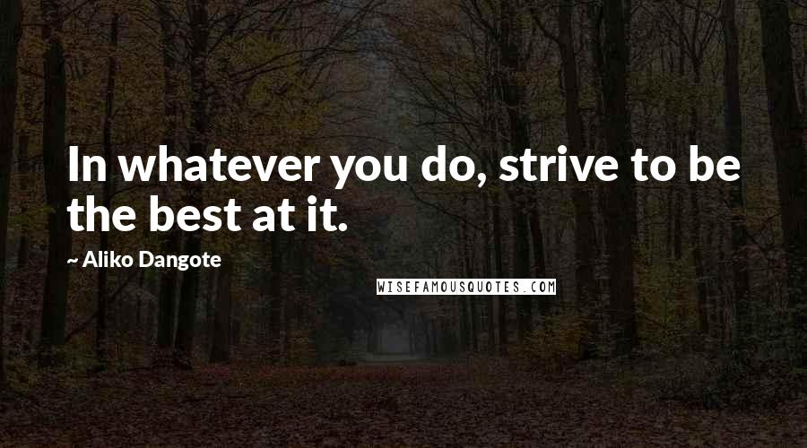 Aliko Dangote Quotes: In whatever you do, strive to be the best at it.