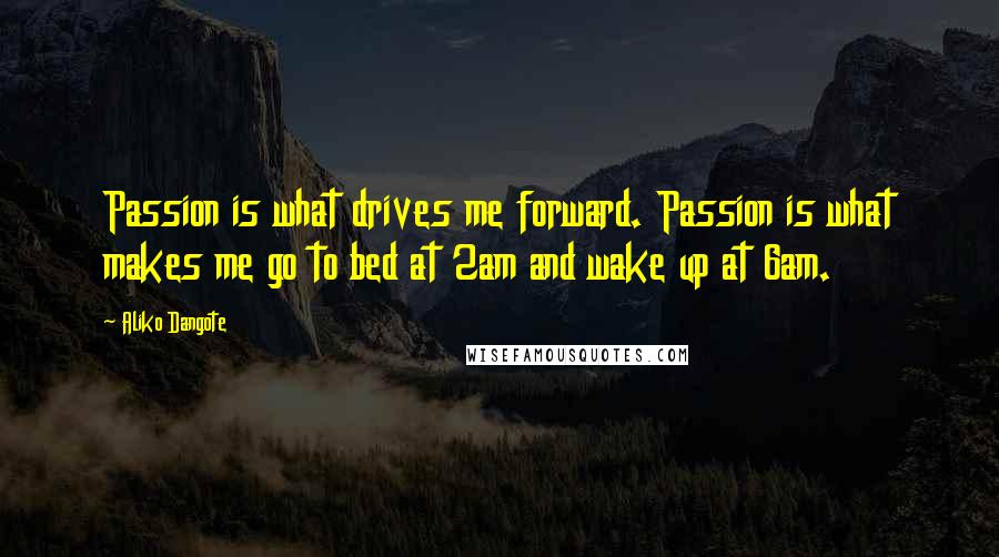 Aliko Dangote Quotes: Passion is what drives me forward. Passion is what makes me go to bed at 2am and wake up at 6am.