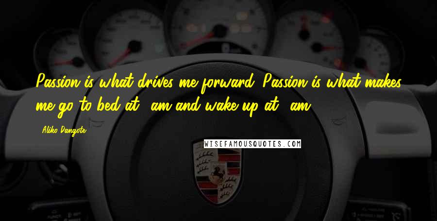 Aliko Dangote Quotes: Passion is what drives me forward. Passion is what makes me go to bed at 2am and wake up at 6am.