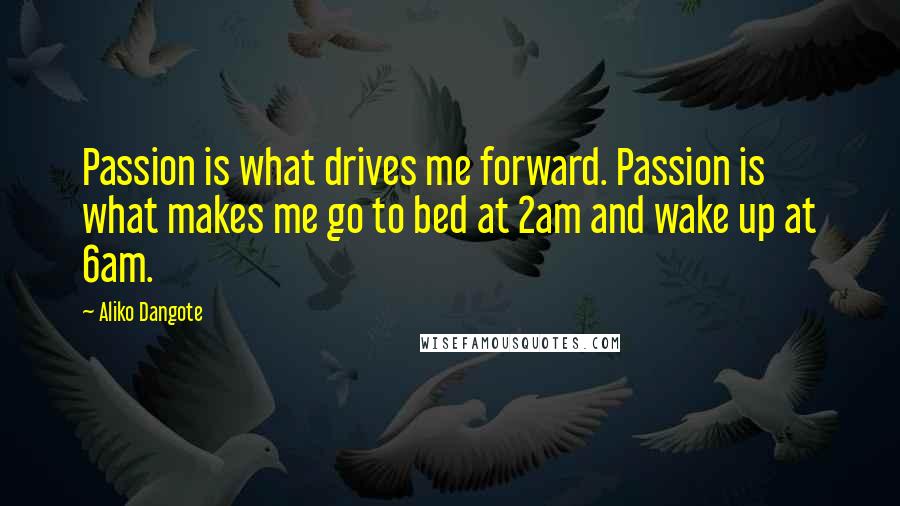 Aliko Dangote Quotes: Passion is what drives me forward. Passion is what makes me go to bed at 2am and wake up at 6am.