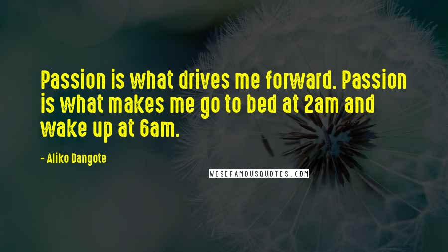 Aliko Dangote Quotes: Passion is what drives me forward. Passion is what makes me go to bed at 2am and wake up at 6am.