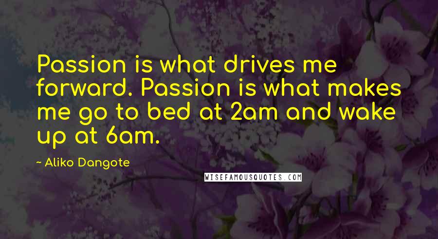 Aliko Dangote Quotes: Passion is what drives me forward. Passion is what makes me go to bed at 2am and wake up at 6am.