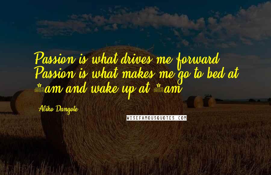 Aliko Dangote Quotes: Passion is what drives me forward. Passion is what makes me go to bed at 2am and wake up at 6am.