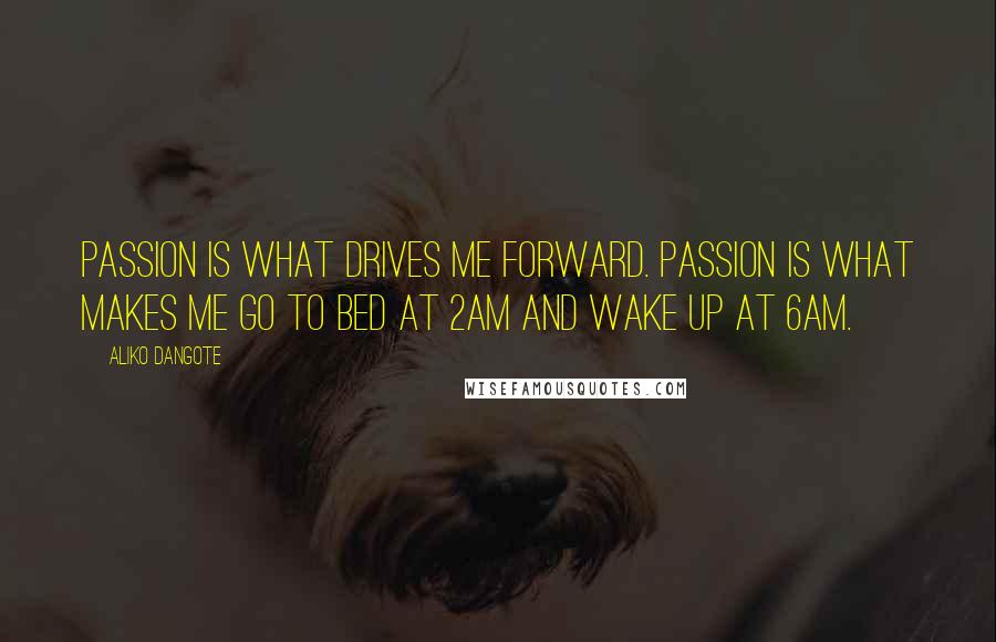 Aliko Dangote Quotes: Passion is what drives me forward. Passion is what makes me go to bed at 2am and wake up at 6am.