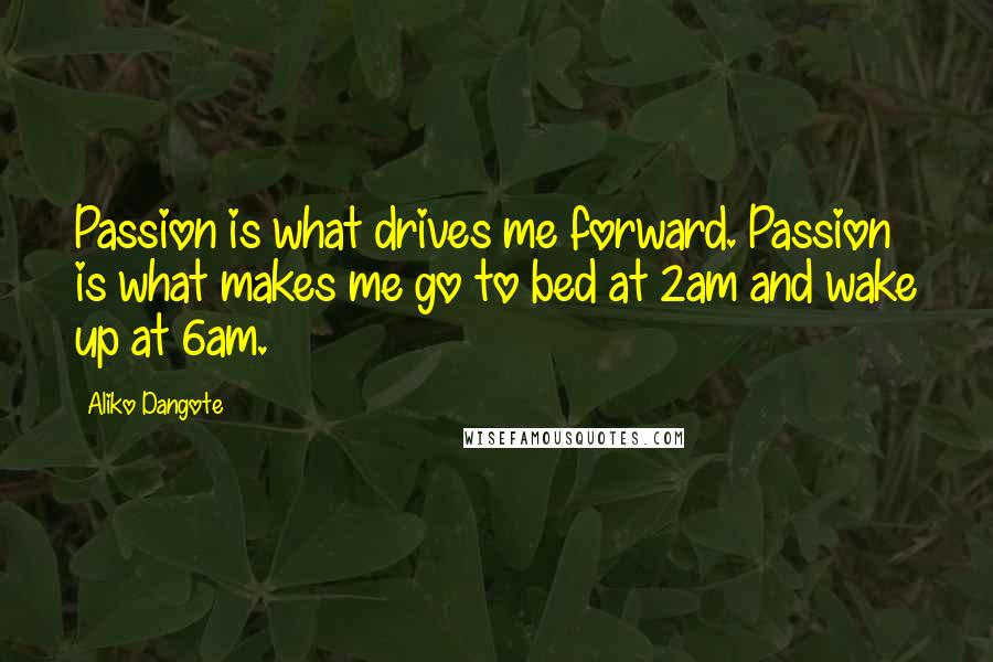 Aliko Dangote Quotes: Passion is what drives me forward. Passion is what makes me go to bed at 2am and wake up at 6am.