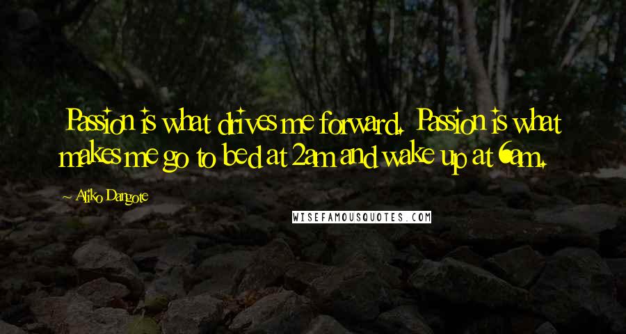 Aliko Dangote Quotes: Passion is what drives me forward. Passion is what makes me go to bed at 2am and wake up at 6am.