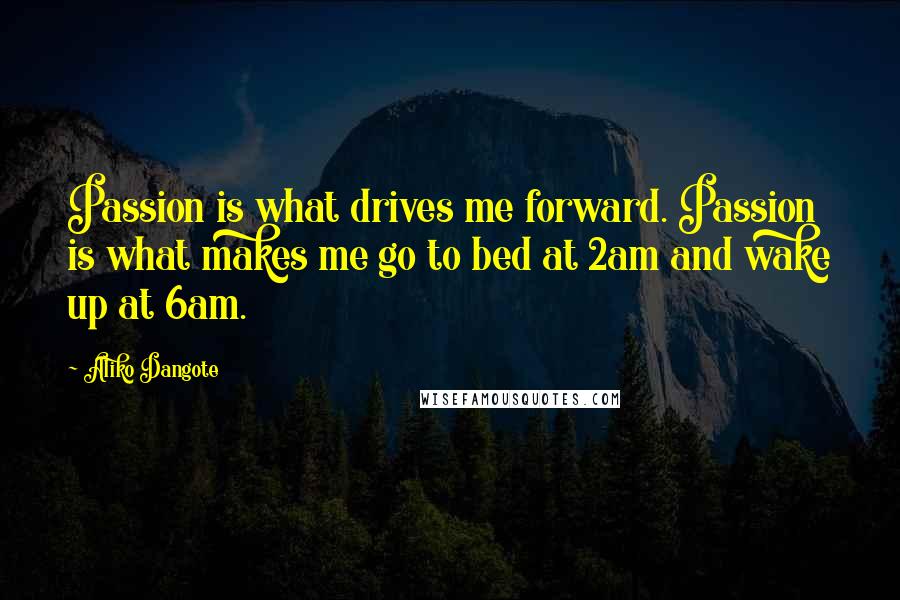 Aliko Dangote Quotes: Passion is what drives me forward. Passion is what makes me go to bed at 2am and wake up at 6am.