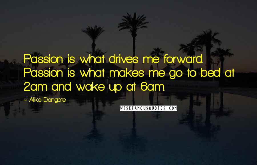 Aliko Dangote Quotes: Passion is what drives me forward. Passion is what makes me go to bed at 2am and wake up at 6am.