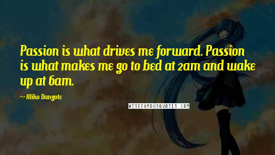 Aliko Dangote Quotes: Passion is what drives me forward. Passion is what makes me go to bed at 2am and wake up at 6am.