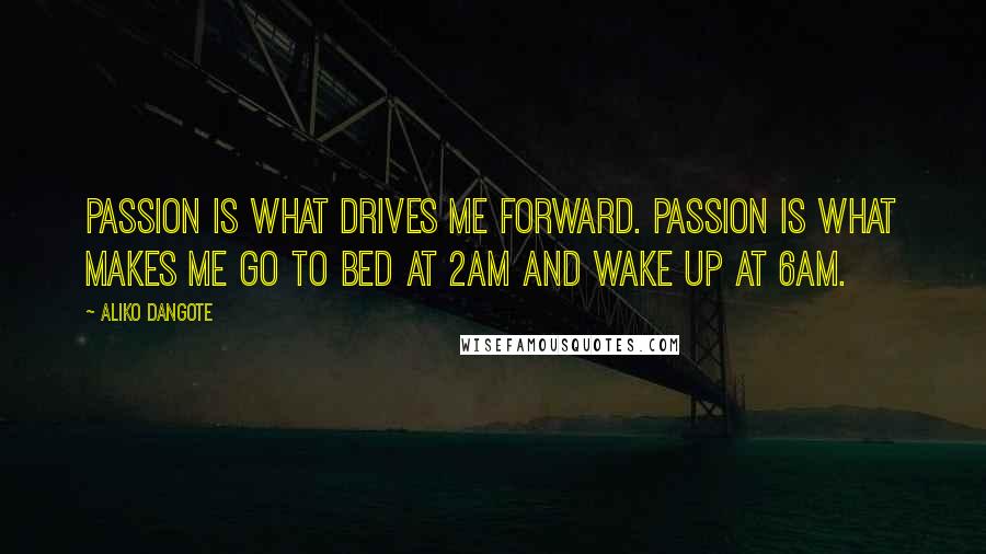 Aliko Dangote Quotes: Passion is what drives me forward. Passion is what makes me go to bed at 2am and wake up at 6am.