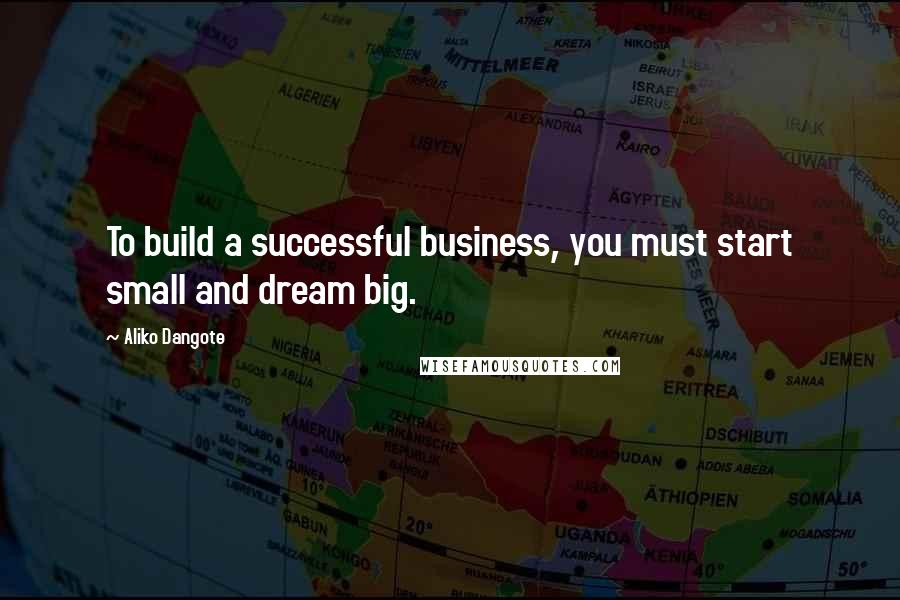 Aliko Dangote Quotes: To build a successful business, you must start small and dream big.
