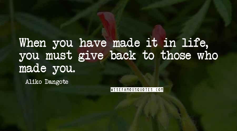 Aliko Dangote Quotes: When you have made it in life, you must give back to those who made you.
