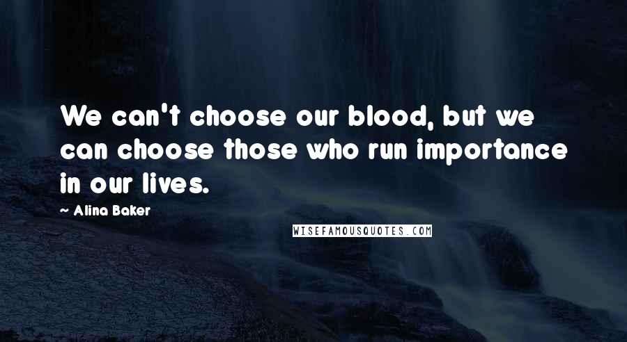 Alina Baker Quotes: We can't choose our blood, but we can choose those who run importance in our lives.