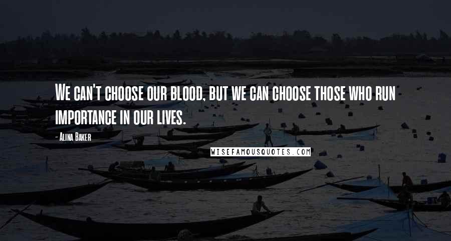 Alina Baker Quotes: We can't choose our blood, but we can choose those who run importance in our lives.