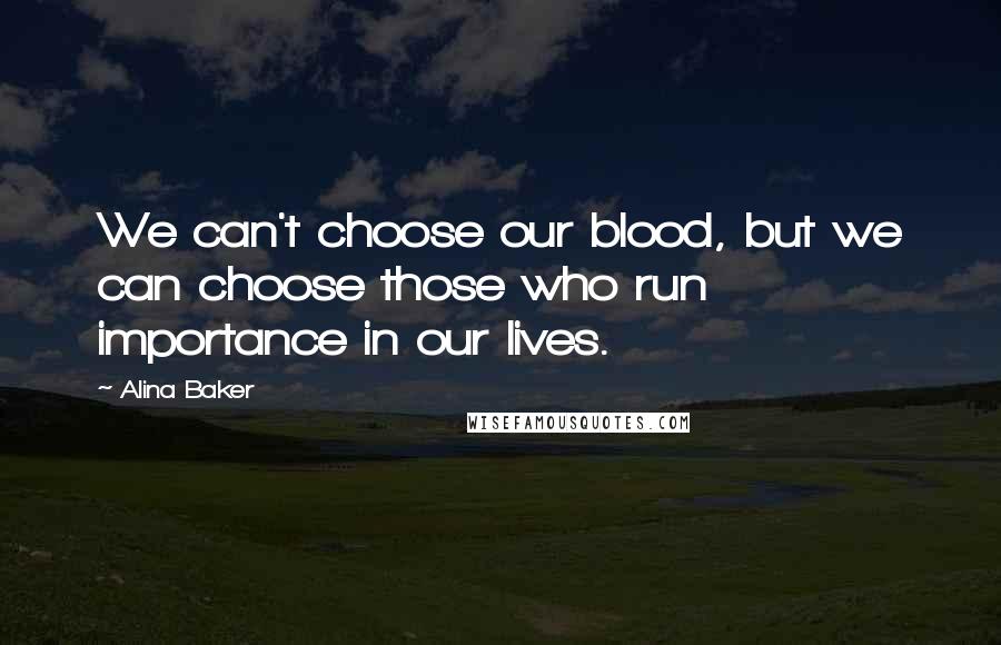 Alina Baker Quotes: We can't choose our blood, but we can choose those who run importance in our lives.