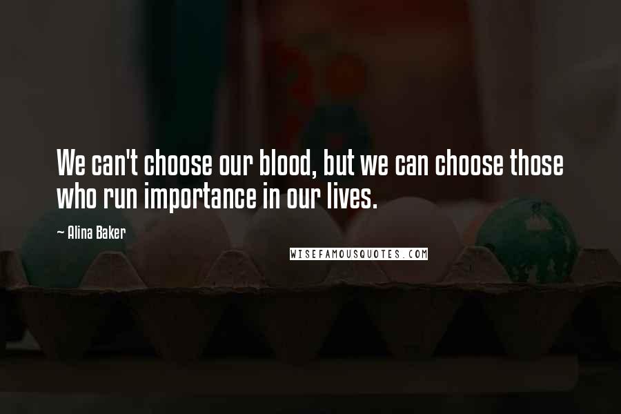 Alina Baker Quotes: We can't choose our blood, but we can choose those who run importance in our lives.