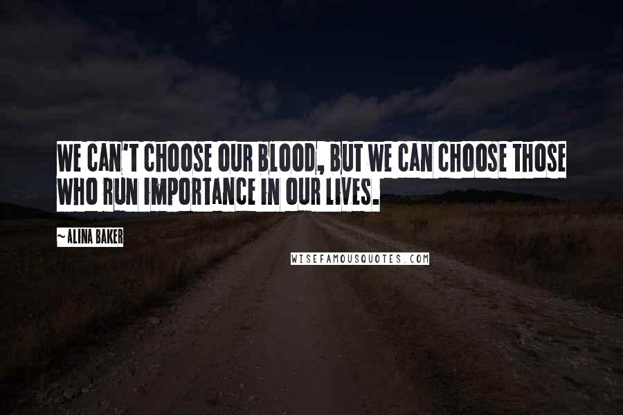 Alina Baker Quotes: We can't choose our blood, but we can choose those who run importance in our lives.