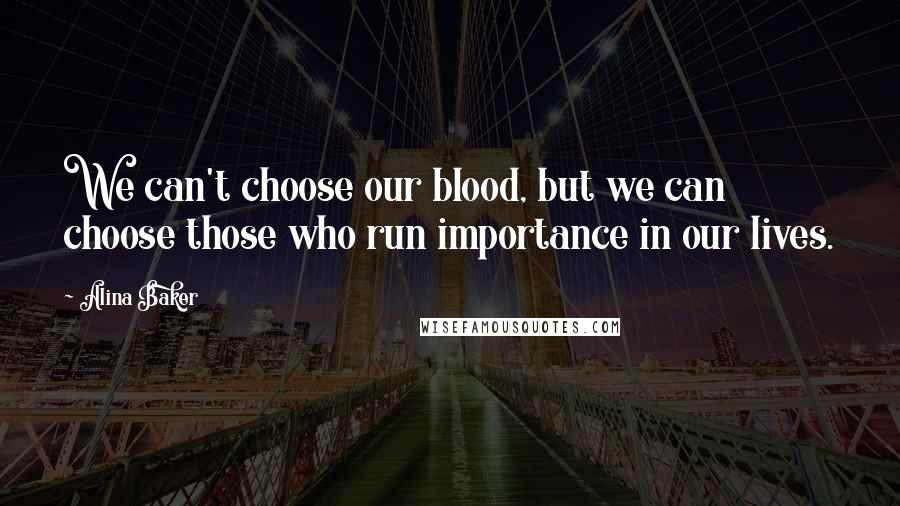 Alina Baker Quotes: We can't choose our blood, but we can choose those who run importance in our lives.