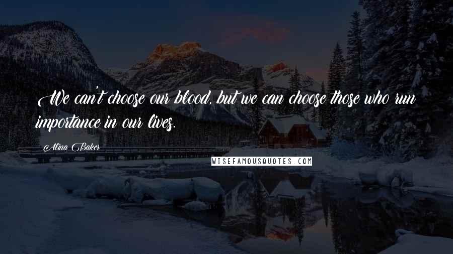 Alina Baker Quotes: We can't choose our blood, but we can choose those who run importance in our lives.