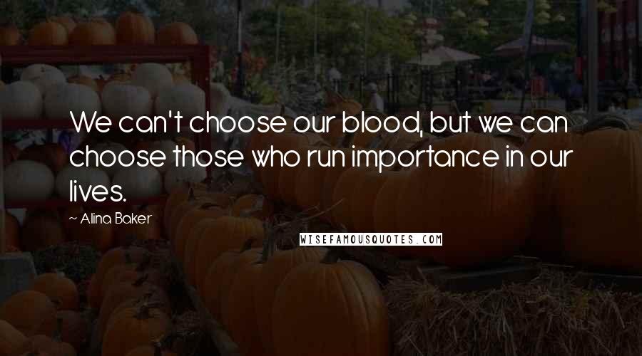Alina Baker Quotes: We can't choose our blood, but we can choose those who run importance in our lives.