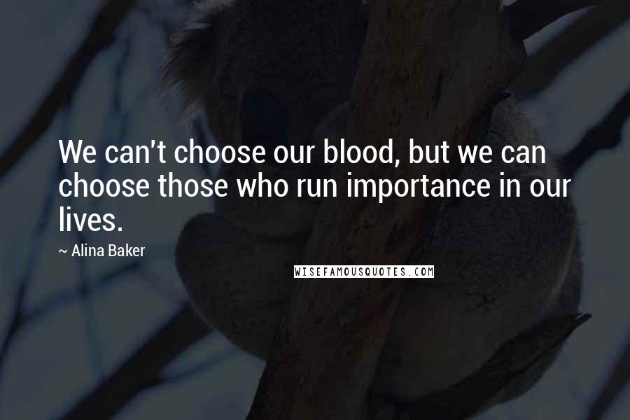 Alina Baker Quotes: We can't choose our blood, but we can choose those who run importance in our lives.