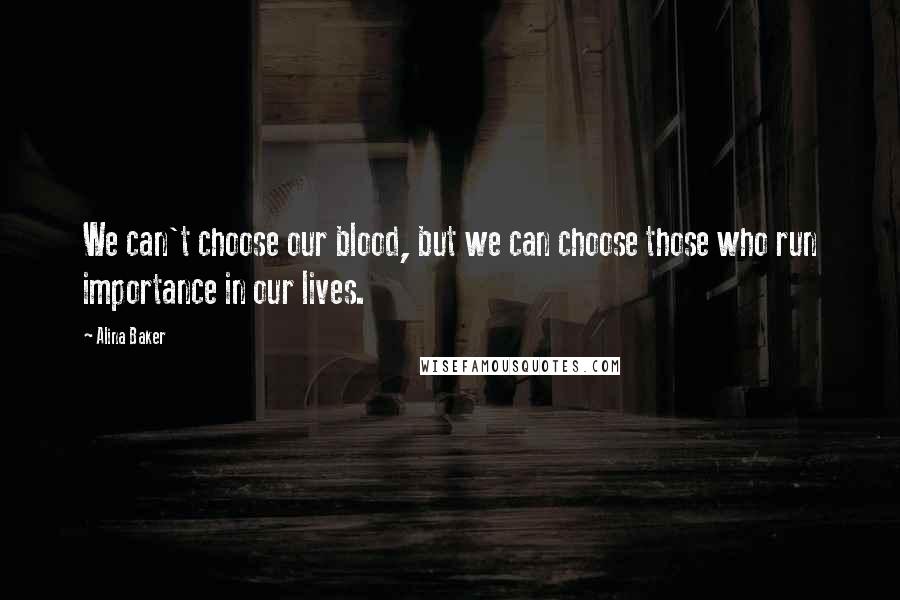 Alina Baker Quotes: We can't choose our blood, but we can choose those who run importance in our lives.