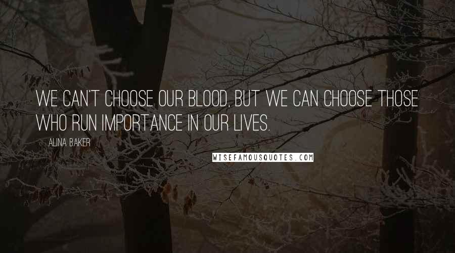Alina Baker Quotes: We can't choose our blood, but we can choose those who run importance in our lives.