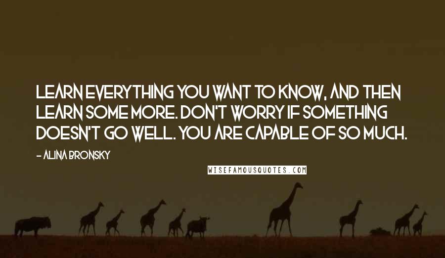 Alina Bronsky Quotes: Learn everything you want to know, and then learn some more. Don't worry if something doesn't go well. You are capable of so much.