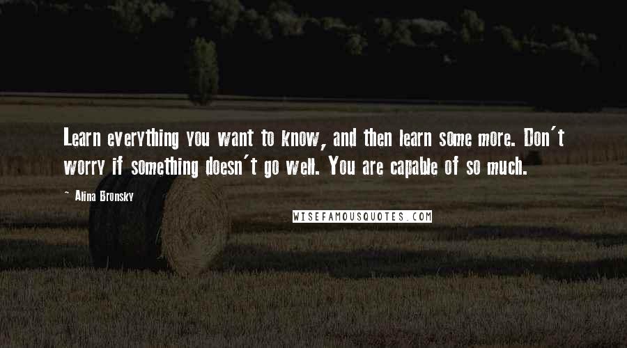 Alina Bronsky Quotes: Learn everything you want to know, and then learn some more. Don't worry if something doesn't go well. You are capable of so much.