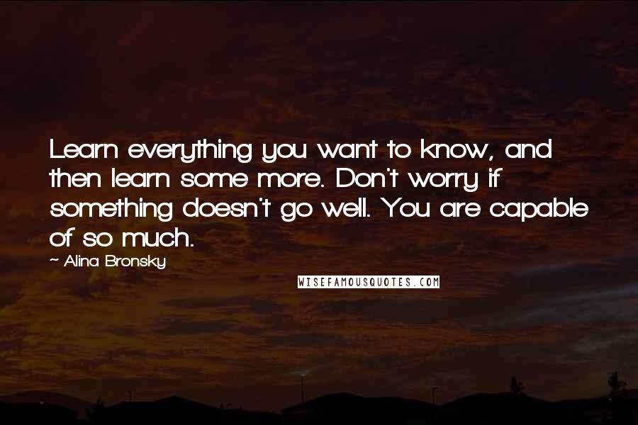 Alina Bronsky Quotes: Learn everything you want to know, and then learn some more. Don't worry if something doesn't go well. You are capable of so much.
