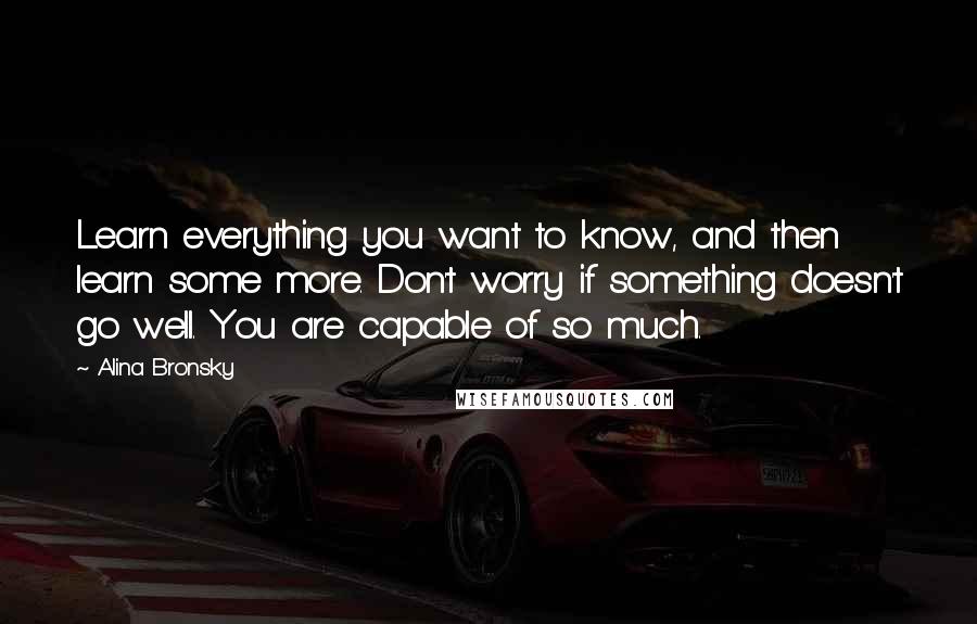 Alina Bronsky Quotes: Learn everything you want to know, and then learn some more. Don't worry if something doesn't go well. You are capable of so much.