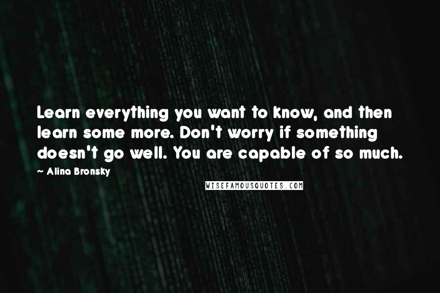 Alina Bronsky Quotes: Learn everything you want to know, and then learn some more. Don't worry if something doesn't go well. You are capable of so much.