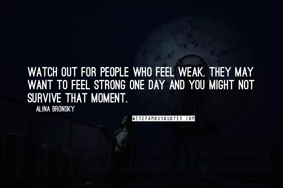 Alina Bronsky Quotes: Watch out for people who feel weak. They may want to feel strong one day and you might not survive that moment.