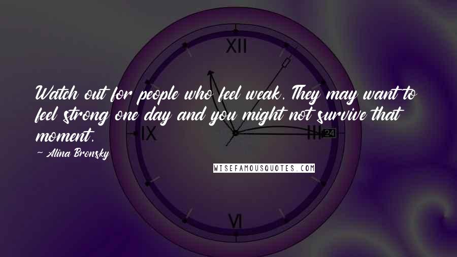 Alina Bronsky Quotes: Watch out for people who feel weak. They may want to feel strong one day and you might not survive that moment.