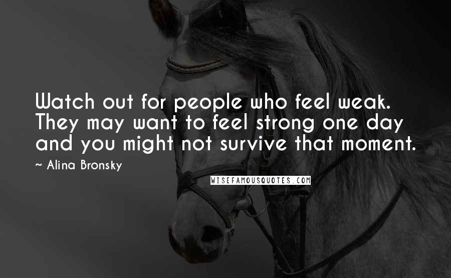 Alina Bronsky Quotes: Watch out for people who feel weak. They may want to feel strong one day and you might not survive that moment.