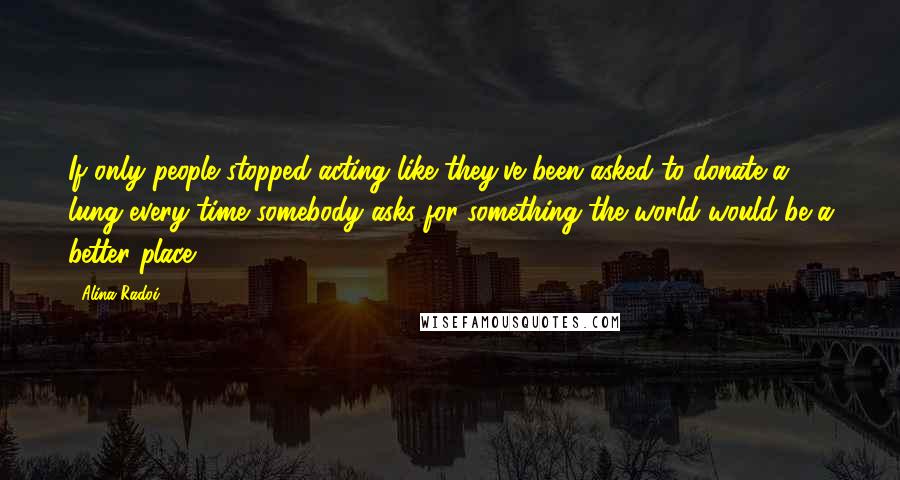 Alina Radoi Quotes: If only people stopped acting like they've been asked to donate a lung every time somebody asks for something the world would be a better place