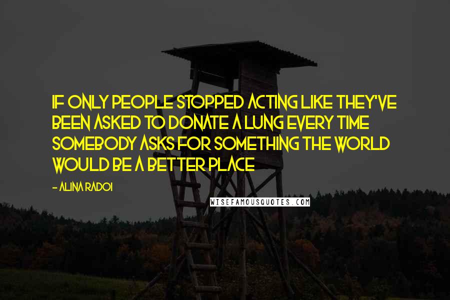 Alina Radoi Quotes: If only people stopped acting like they've been asked to donate a lung every time somebody asks for something the world would be a better place