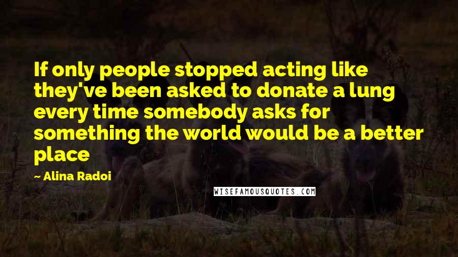 Alina Radoi Quotes: If only people stopped acting like they've been asked to donate a lung every time somebody asks for something the world would be a better place