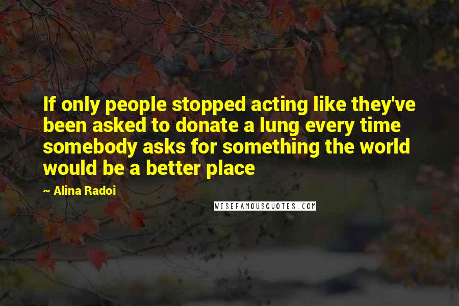 Alina Radoi Quotes: If only people stopped acting like they've been asked to donate a lung every time somebody asks for something the world would be a better place