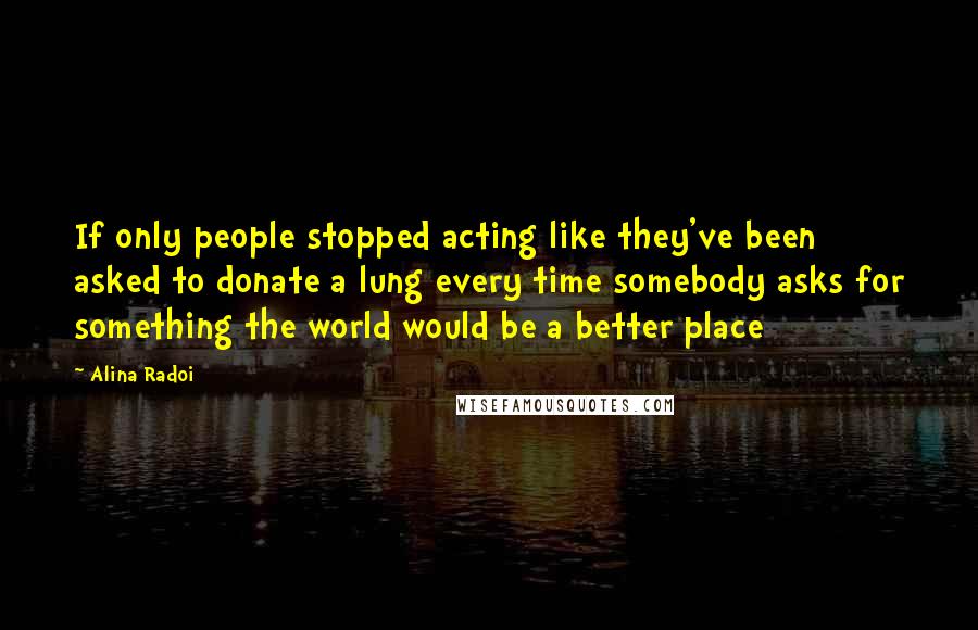 Alina Radoi Quotes: If only people stopped acting like they've been asked to donate a lung every time somebody asks for something the world would be a better place