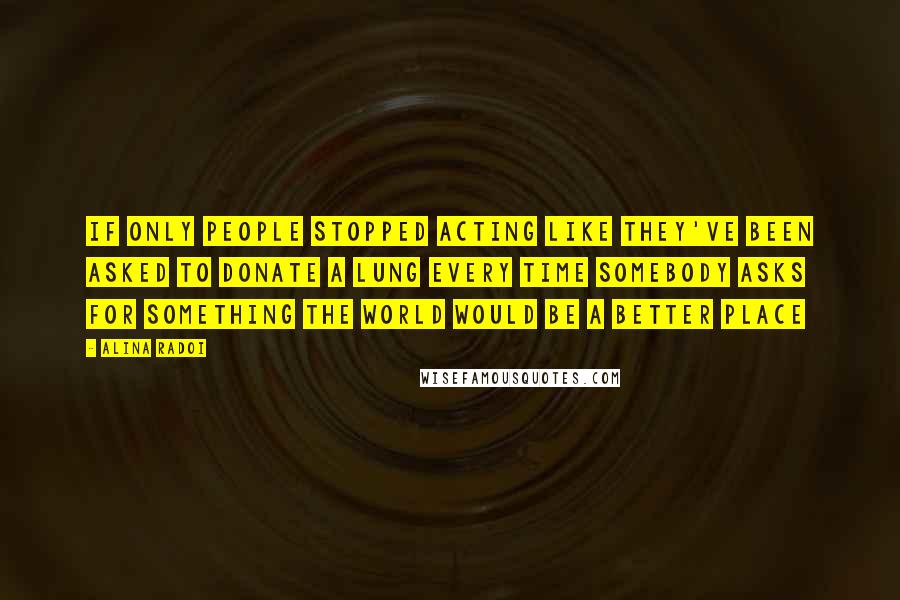 Alina Radoi Quotes: If only people stopped acting like they've been asked to donate a lung every time somebody asks for something the world would be a better place