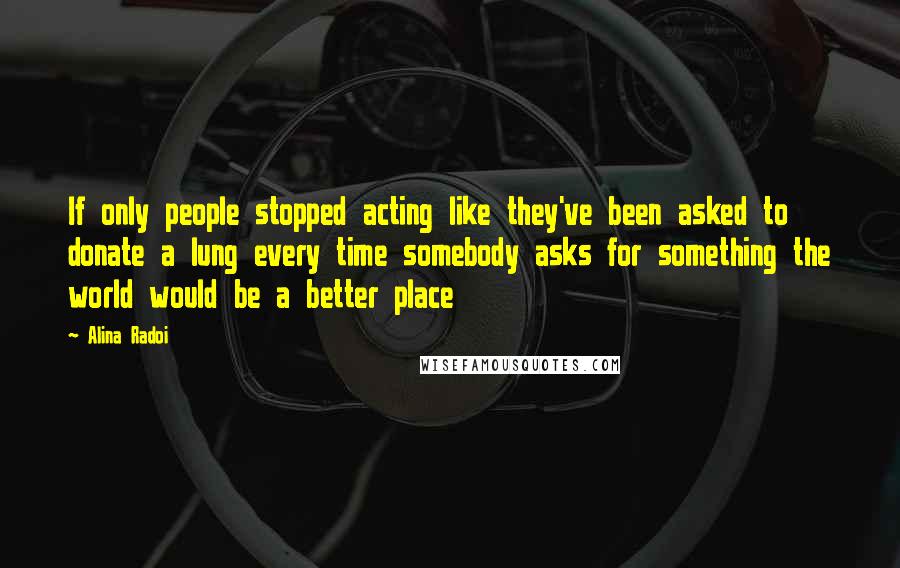 Alina Radoi Quotes: If only people stopped acting like they've been asked to donate a lung every time somebody asks for something the world would be a better place