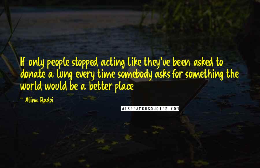 Alina Radoi Quotes: If only people stopped acting like they've been asked to donate a lung every time somebody asks for something the world would be a better place