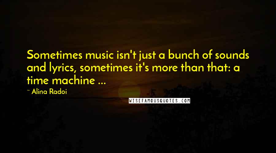 Alina Radoi Quotes: Sometimes music isn't just a bunch of sounds and lyrics, sometimes it's more than that: a time machine ...