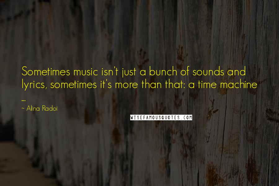 Alina Radoi Quotes: Sometimes music isn't just a bunch of sounds and lyrics, sometimes it's more than that: a time machine ...
