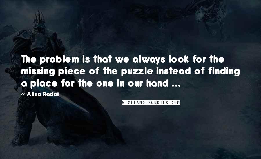 Alina Radoi Quotes: The problem is that we always look for the missing piece of the puzzle instead of finding a place for the one in our hand ...