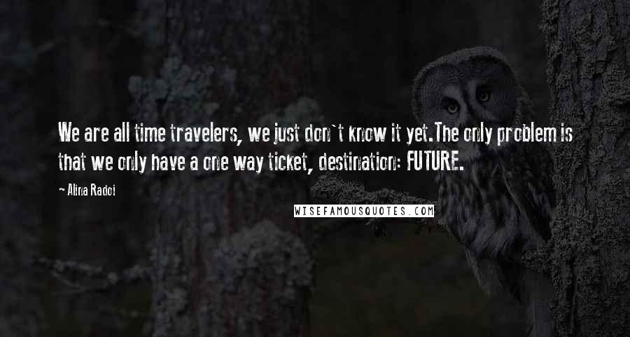 Alina Radoi Quotes: We are all time travelers, we just don't know it yet.The only problem is that we only have a one way ticket, destination: FUTURE.