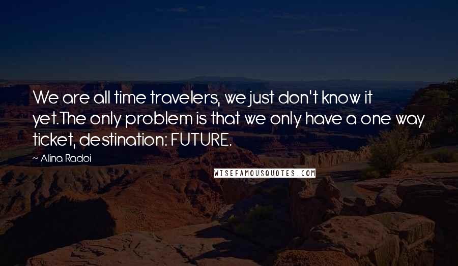 Alina Radoi Quotes: We are all time travelers, we just don't know it yet.The only problem is that we only have a one way ticket, destination: FUTURE.