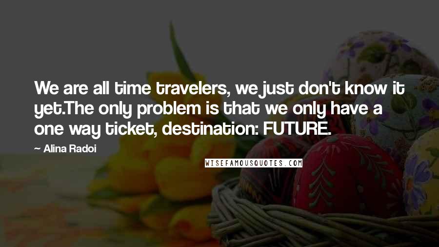 Alina Radoi Quotes: We are all time travelers, we just don't know it yet.The only problem is that we only have a one way ticket, destination: FUTURE.